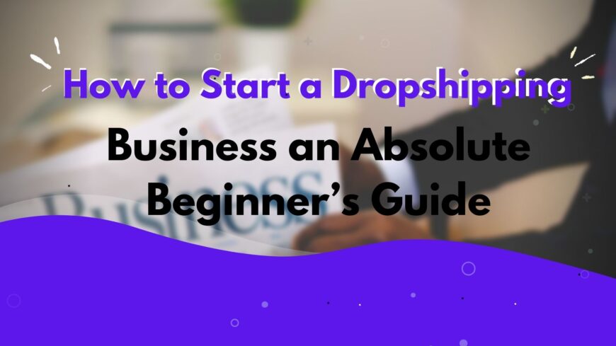 How to Start a Dropshipping Business an Absolute Beginner’s Guide